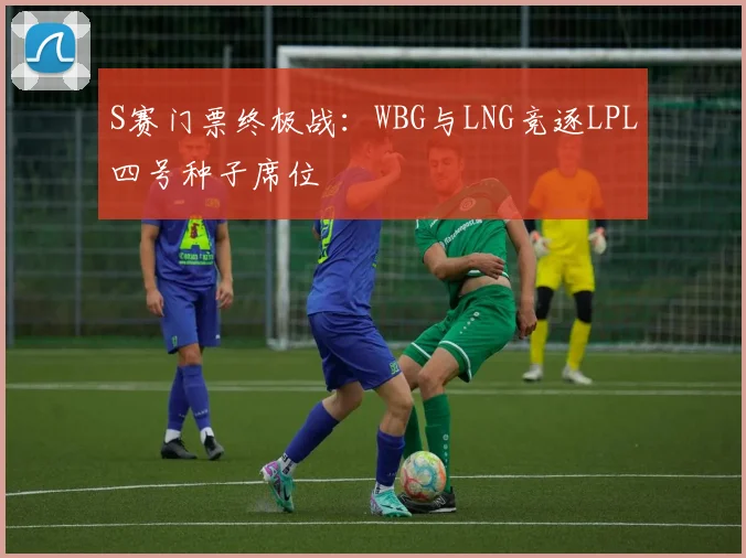S赛门票终极战：WBG与LNG竞逐LPL四号种子席位