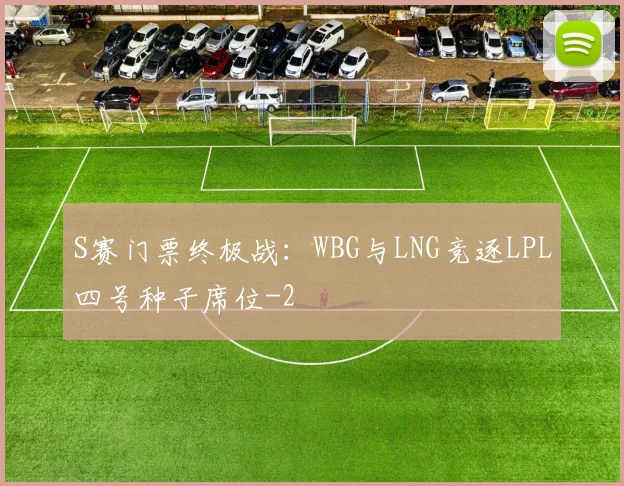 S赛门票终极战：WBG与LNG竞逐LPL四号种子席位