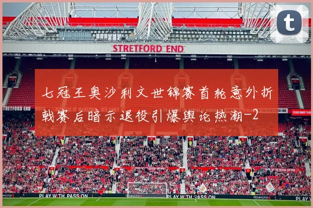 七冠王奥沙利文世锦赛首轮意外折戟赛后暗示退役引爆舆论热潮