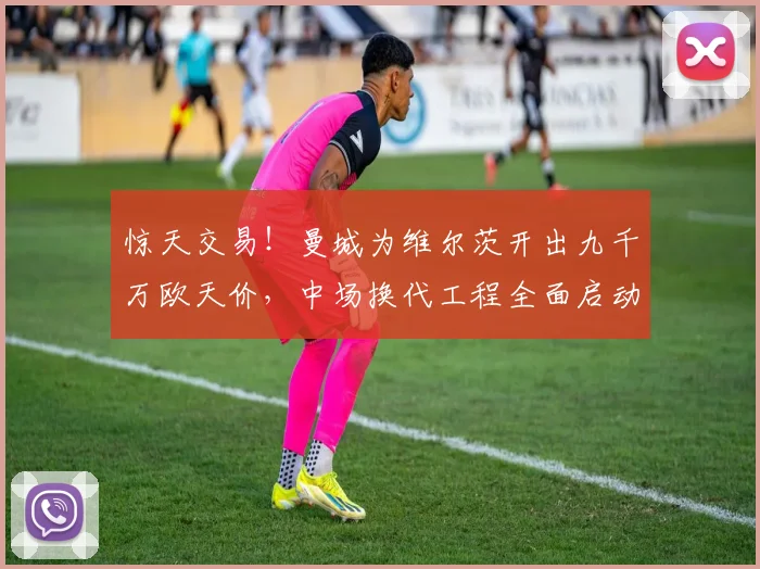 惊天交易！曼城为维尔茨开出九千万欧天价，中场换代工程全面启动