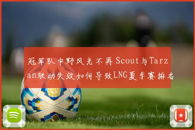 冠军队中野风光不再 Scout与Tarzan联动失效如何导致LNG夏季赛排名断崖式下滑