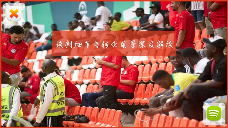 谈判细节与转会前景深度解读