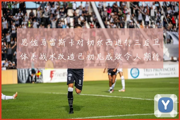 恩佐马雷斯卡对切尔西进行三后卫体系战术改造已初见成效令人期待