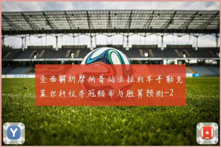 全面解析摩纳哥站法拉利车手勒克莱尔杆位夺冠赔率与胜算预测