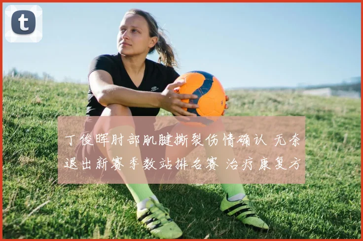 丁俊晖肘部肌腱撕裂伤情确认 无奈退出新赛季数站排名赛 治疗康复方案及复出计划全面解读