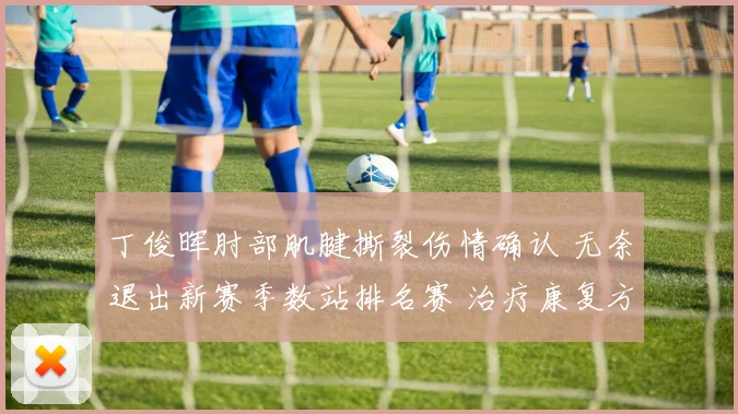 丁俊晖肘部肌腱撕裂伤情确认 无奈退出新赛季数站排名赛 治疗康复方案及复出计划全面解读