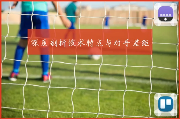 深度剖析技术特点与对手差距