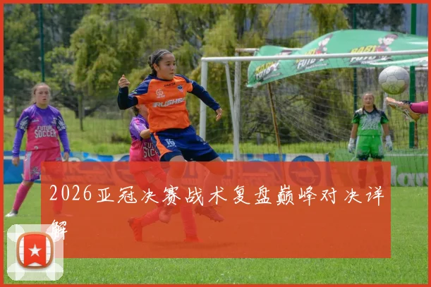 2026亚冠决赛战术复盘巅峰对决详解