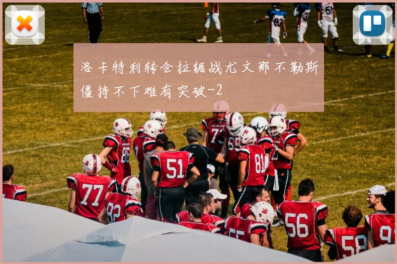 洛卡特利转会拉锯战尤文那不勒斯僵持不下难有突破