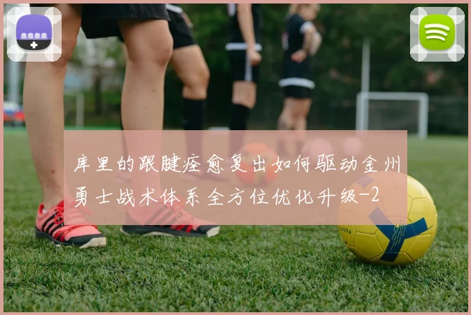 库里的跟腱痊愈复出如何驱动金州勇士战术体系全方位优化升级