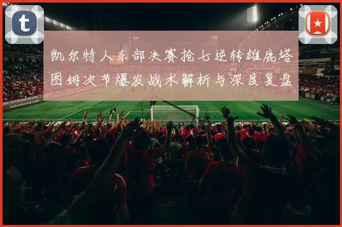凯尔特人东部决赛抢七逆转雄鹿塔图姆次节爆发战术解析与深度复盘