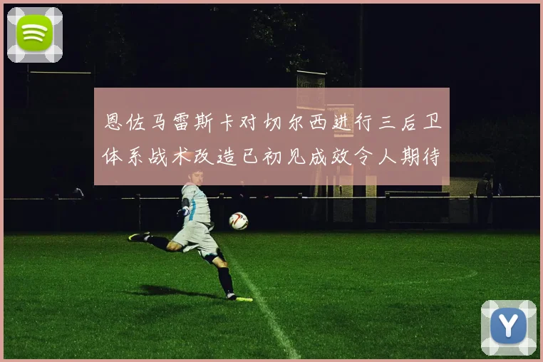 恩佐马雷斯卡对切尔西进行三后卫体系战术改造已初见成效令人期待