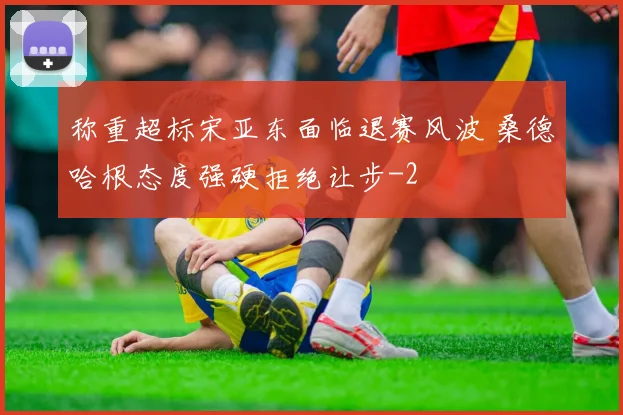 称重超标宋亚东面临退赛风波 桑德哈根态度强硬拒绝让步