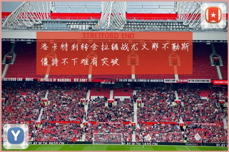 洛卡特利转会拉锯战尤文那不勒斯僵持不下难有突破