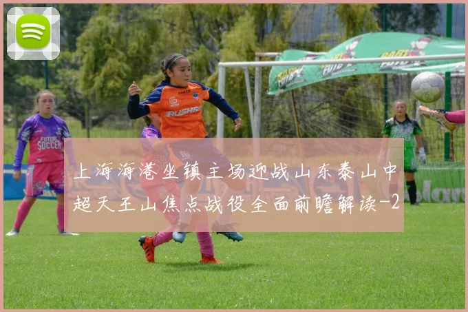 上海海港坐镇主场迎战山东泰山中超天王山焦点战役全面前瞻解读